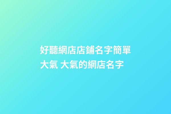 好聽網店店鋪名字簡單大氣 大氣的網店名字-第1張-店鋪起名-玄機派